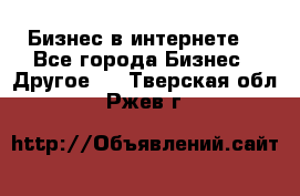 Бизнес в интернете! - Все города Бизнес » Другое   . Тверская обл.,Ржев г.